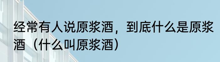 经常有人说原浆酒，到底什么是原浆酒（什么叫原浆酒）