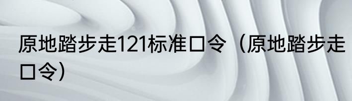 原地踏步走121标准口令（原地踏步走口令）