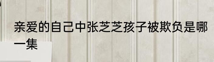 亲爱的自己中张芝芝孩子被欺负是哪一集