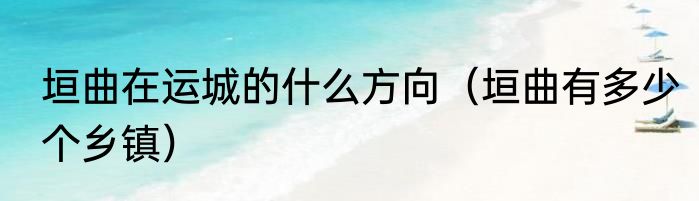 垣曲在运城的什么方向（垣曲有多少个乡镇）