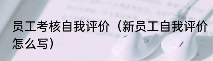 员工考核自我评价（新员工自我评价怎么写）