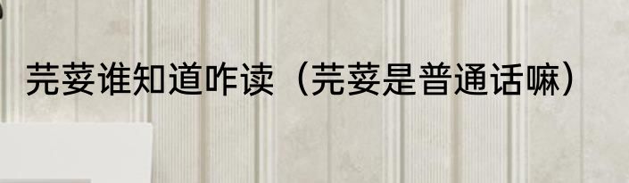 芫荽谁知道咋读（芫荽是普通话嘛）