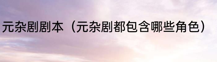 元杂剧剧本（元杂剧都包含哪些角色）