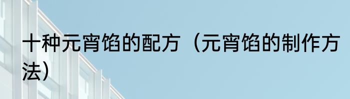 十种元宵馅的配方（元宵馅的制作方法）