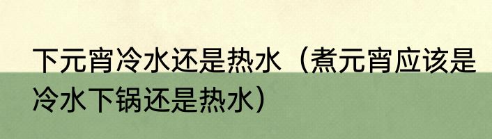 下元宵冷水还是热水（煮元宵应该是冷水下锅还是热水）