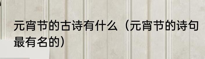 元宵节的古诗有什么（元宵节的诗句最有名的）