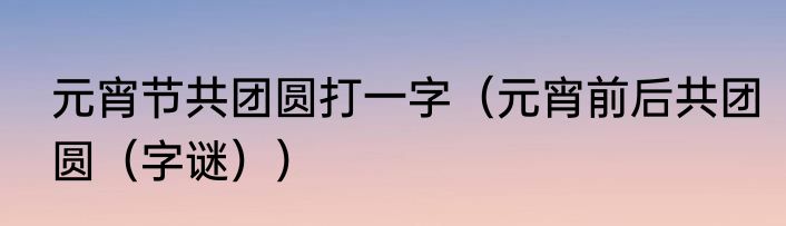 元宵节共团圆打一字（元宵前后共团圆（字谜））