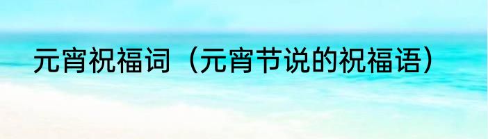 元宵祝福词（元宵节说的祝福语）