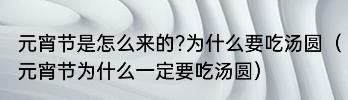 元宵节是怎么来的?为什么要吃汤圆（元宵节为什么一定要吃汤圆）