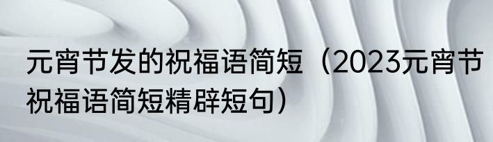 元宵节发的祝福语简短（2023元宵节祝福语简短精辟短句）