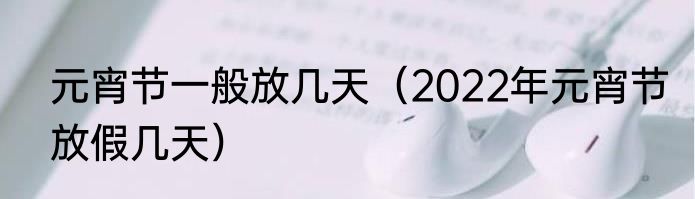 元宵节一般放几天（2022年元宵节放假几天）