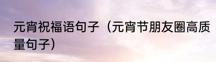 元宵祝福语句子（元宵节朋友圈高质量句子）