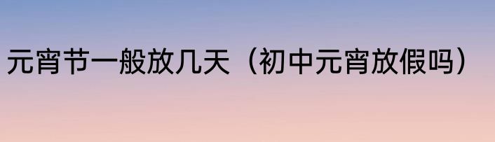 元宵节一般放几天（初中元宵放假吗）