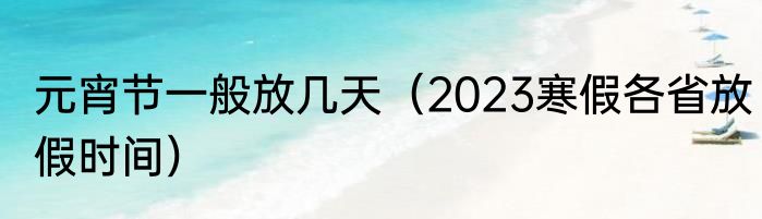 元宵节一般放几天（2023寒假各省放假时间）
