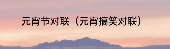 元宵节对联（元宵搞笑对联）