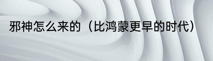 邪神怎么来的（比鸿蒙更早的时代）