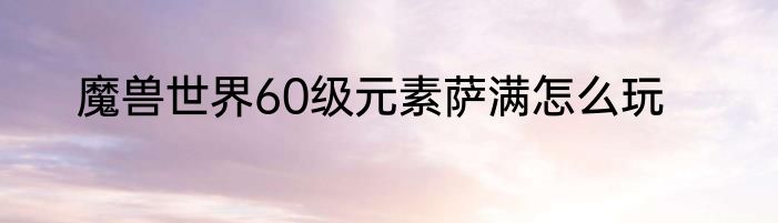 魔兽世界60级元素萨满怎么玩