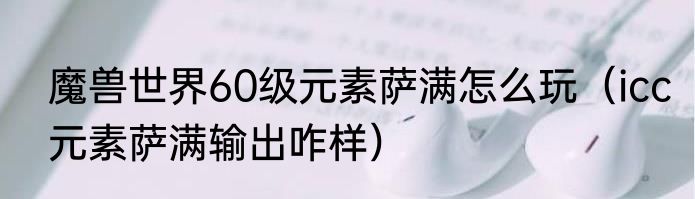 魔兽世界60级元素萨满怎么玩（icc元素萨满输出咋样）