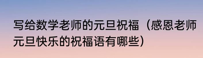 写给数学老师的元旦祝福（感恩老师元旦快乐的祝福语有哪些）