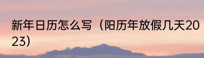 新年日历怎么写（阳历年放假几天2023）