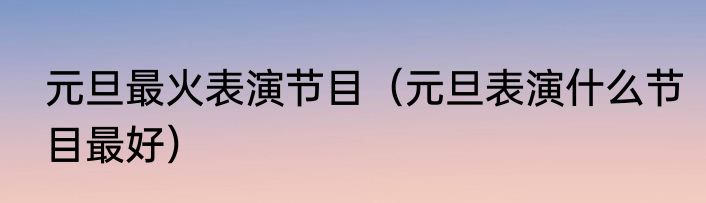 元旦最火表演节目（元旦表演什么节目最好）