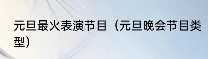 元旦最火表演节目（元旦晚会节目类型）