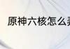 原神六核怎么弄（原神六核怎么弄）