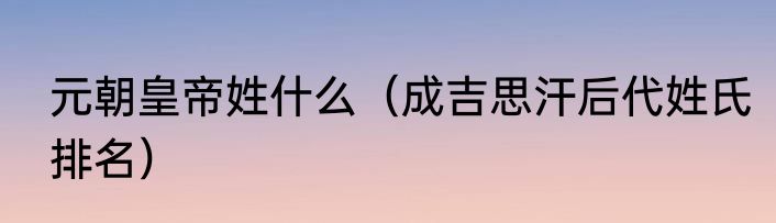 元朝皇帝姓什么（成吉思汗后代姓氏排名）