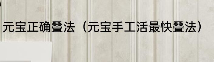 元宝正确叠法（元宝手工活最快叠法）