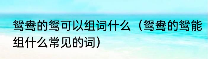 鸳鸯的鸳可以组词什么（鸳鸯的鸳能组什么常见的词）