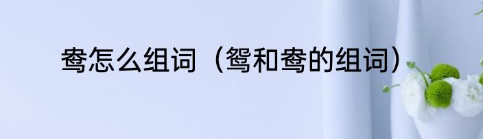 鸯怎么组词（鸳和鸯的组词）