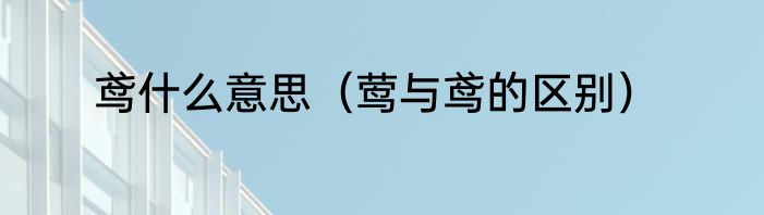 鸢什么意思（莺与鸢的区别）