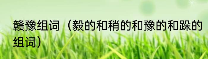 赣豫组词（毅的和稍的和豫的和跺的组词）