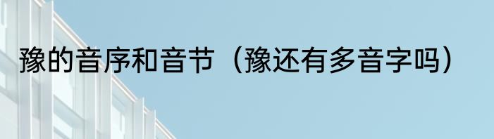 豫的音序和音节（豫还有多音字吗）