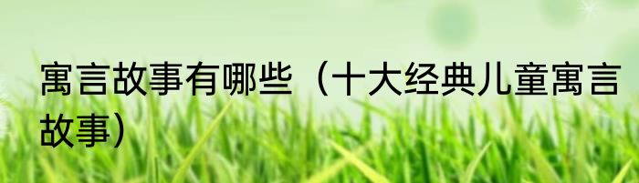 寓言故事有哪些（十大经典儿童寓言故事）