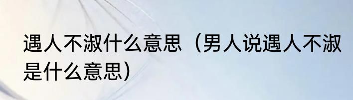 遇人不淑什么意思（男人说遇人不淑是什么意思）