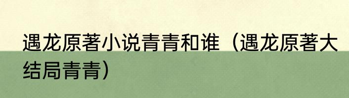 遇龙原著小说青青和谁（遇龙原著大结局青青）