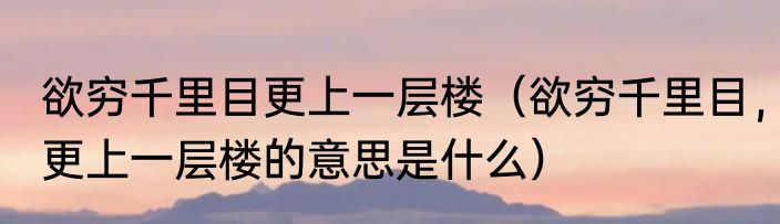 欲穷千里目更上一层楼（欲穷千里目，更上一层楼的意思是什么）