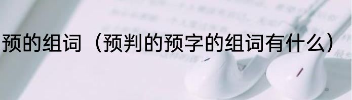 预的组词（预判的预字的组词有什么）