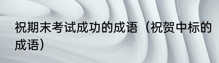 祝期末考试成功的成语（祝贺中标的成语）