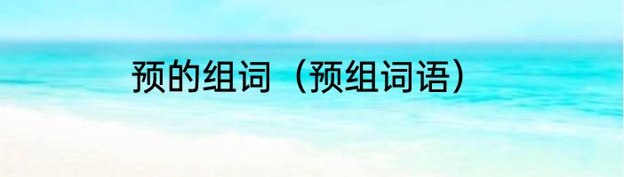 预的组词（预组词语）