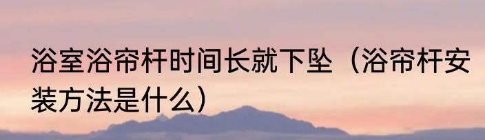 浴室浴帘杆时间长就下坠（浴帘杆安装方法是什么）