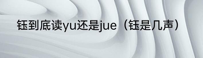 钰到底读yu还是jue（钰是几声）