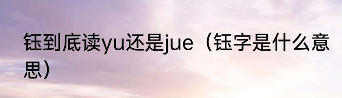 钰到底读yu还是jue（钰字是什么意思）