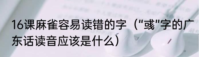 16课麻雀容易读错的字（“彧”字的广东话读音应该是什么）