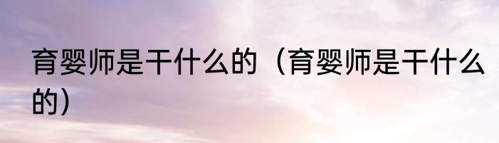 育婴师是干什么的（育婴师是干什么的）