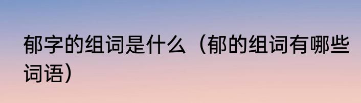 郁字的组词是什么（郁的组词有哪些词语）