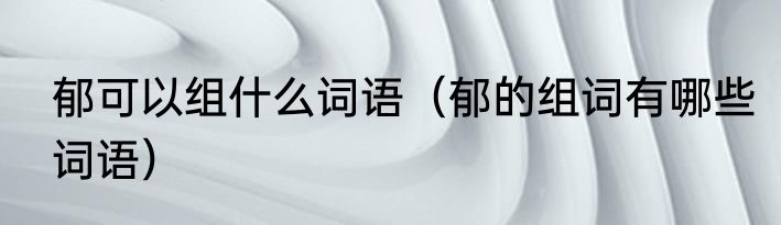 郁可以组什么词语（郁的组词有哪些词语）