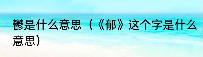 鬱是什么意思（《郁》这个字是什么意思）