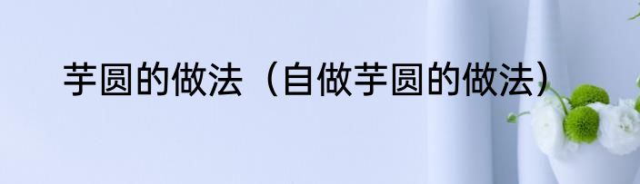 芋圆的做法（自做芋圆的做法）